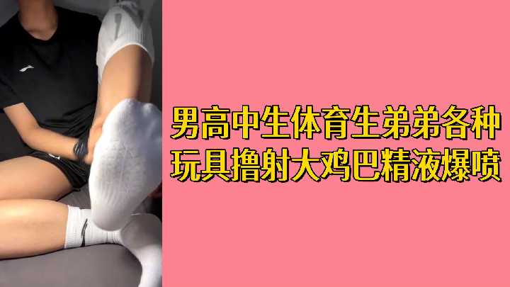 免费体育生弟弟大鸡巴爆射 巨根狂喷精液玩具撸到爽